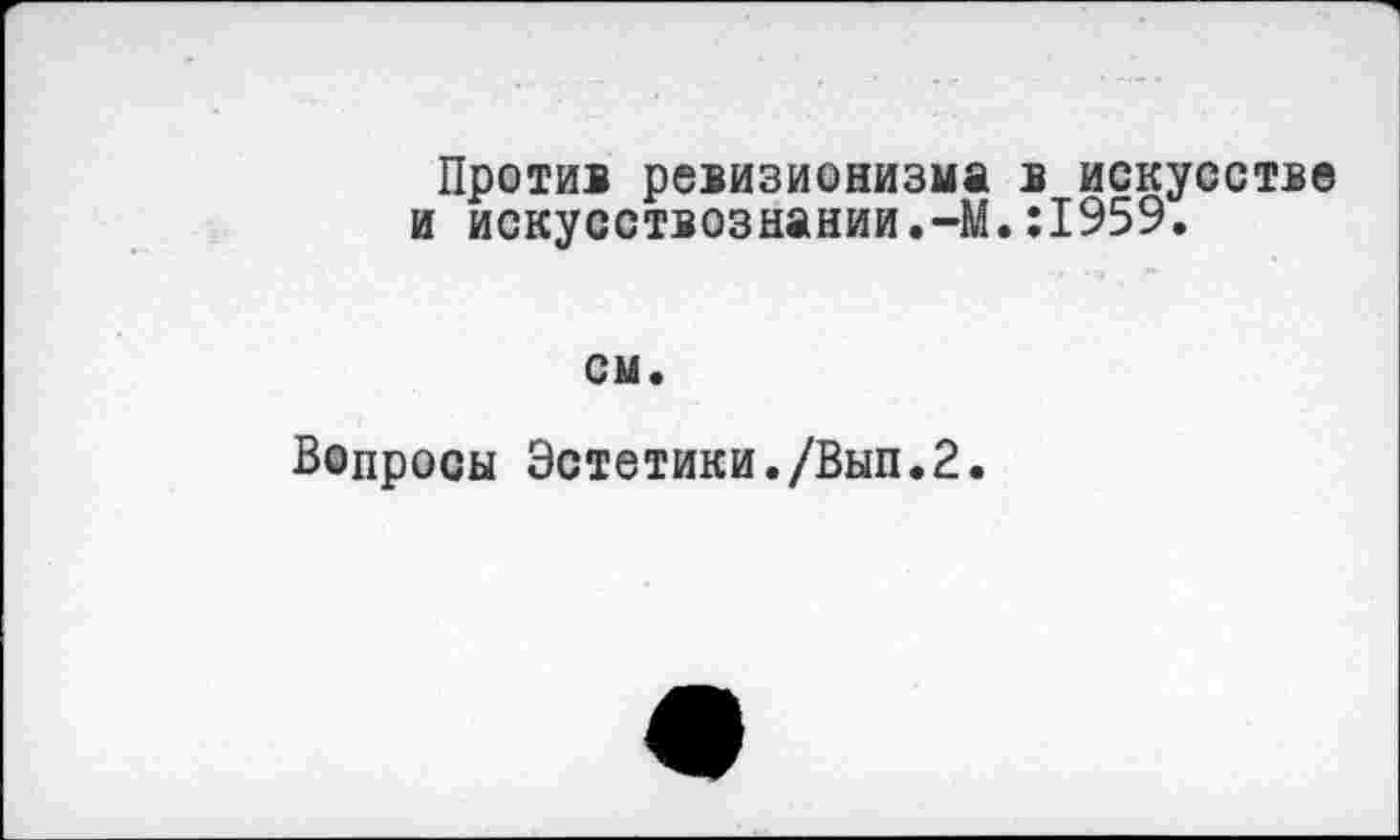 ﻿Против ревизионизма в искусстве и искусствознании.-М.:1959.
см.
Вопросы Эстетики./Вып.2.